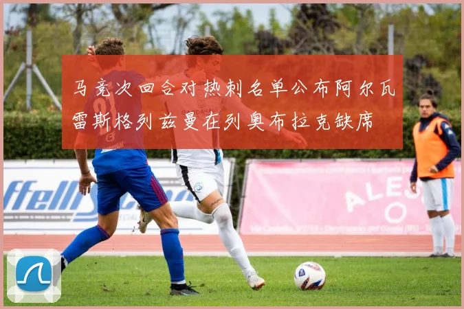 马竞次回合对热刺名单公布阿尔瓦雷斯格列兹曼在列奥布拉克缺席