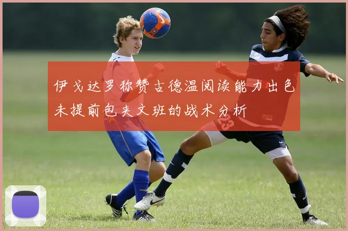 伊戈达罗称赞古德温阅读能力出色未提前包夹文班的战术分析