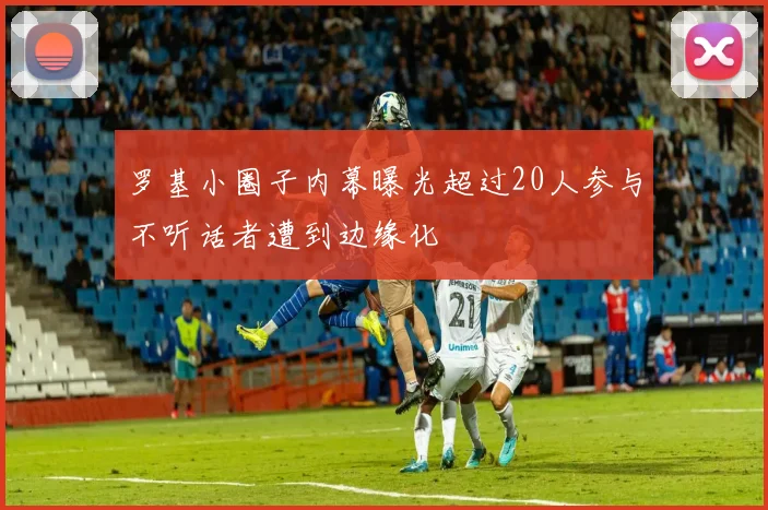 罗基小圈子内幕曝光超过20人参与不听话者遭到边缘化