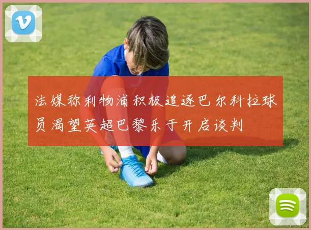 法媒称利物浦积极追逐巴尔科拉球员渴望英超巴黎乐于开启谈判