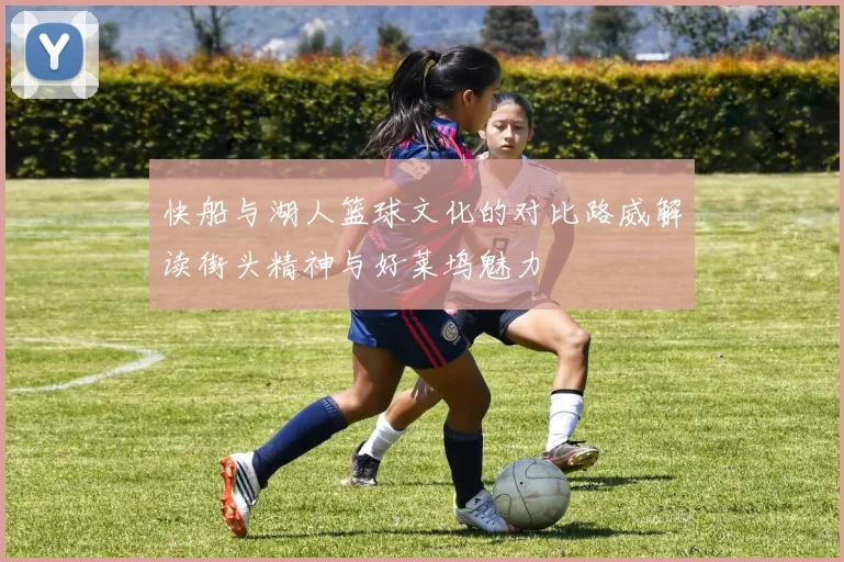 快船与湖人篮球文化的对比路威解读街头精神与好莱坞魅力