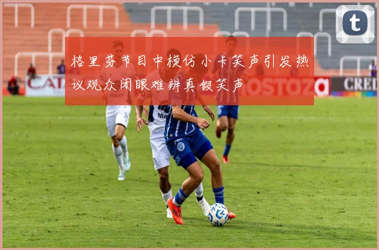 格里芬节目中模仿小卡笑声引发热议观众闭眼难辨真假笑声