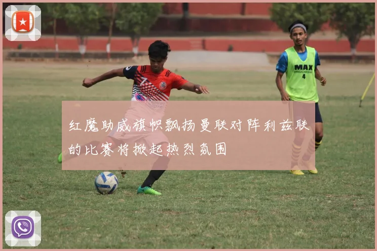 红魔助威旗帜飘扬曼联对阵利兹联的比赛将掀起热烈氛围