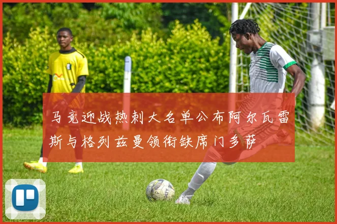 马竞迎战热刺大名单公布阿尔瓦雷斯与格列兹曼领衔缺席门多萨