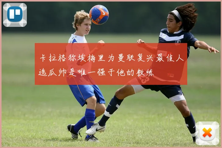 卡拉格称埃梅里为曼联复兴最佳人选瓜帅是唯一强于他的教练