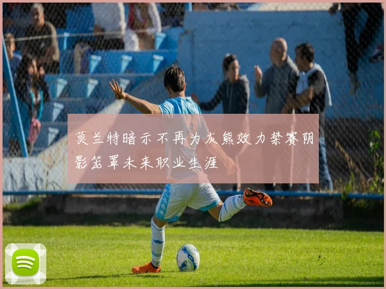 莫兰特暗示不再为灰熊效力禁赛阴影笼罩未来职业生涯